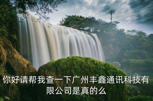 你好請幫我查一下廣州豐鑫通訊科技有限公司是真的么