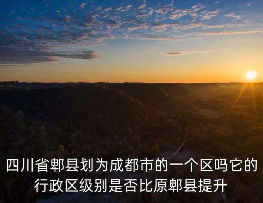 四川省郫縣劃為成都市的一個(gè)區(qū)嗎它的行政區(qū)級(jí)別是否比原郫縣提升