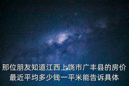 那位朋友知道江西上饒市廣豐縣的房價最近平均多少錢一平米能告訴具體