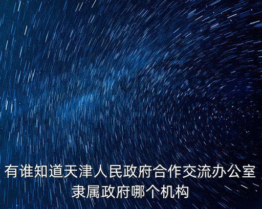 有誰知道天津人民政府合作交流辦公室隸屬政府哪個機構