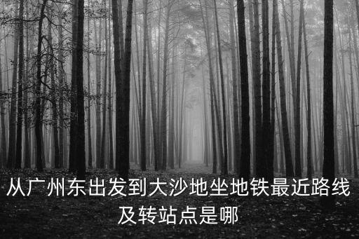 從廣州東出發到大沙地坐地鐵最近路線及轉站點是哪