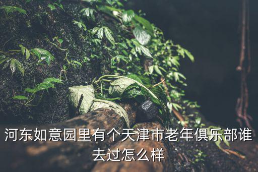 河東如意園里有個天津市老年俱樂部誰去過怎么樣