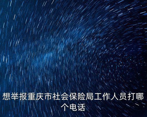 想舉報重慶市社會保險局工作人員打哪個電話