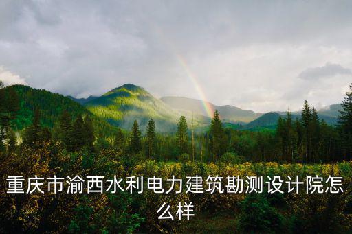 重慶市渝西水利電力建筑勘測設計院怎么樣