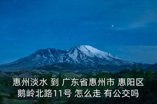 天津市有鵝嶺路這個地方嗎，惠州淡水 到 廣東省惠州市 惠陽區鵝嶺北路11號 怎么走 有公交嗎