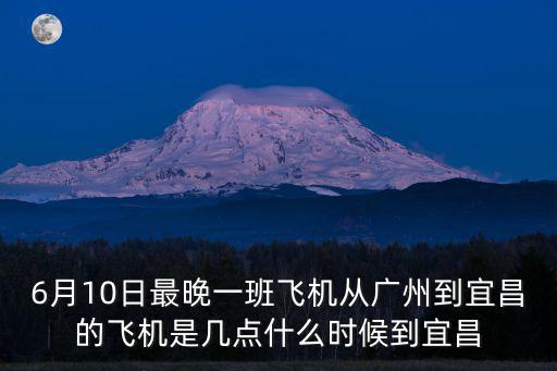 6月10日最晚一班飛機從廣州到宜昌的飛機是幾點什么時候到宜昌