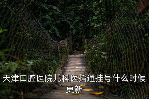 天津口腔醫院兒科醫指通掛號什么時候更新