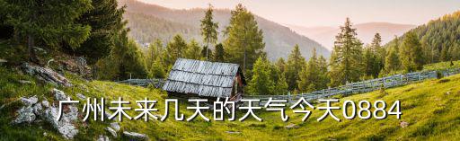 廣州未來幾天的天氣今天0884