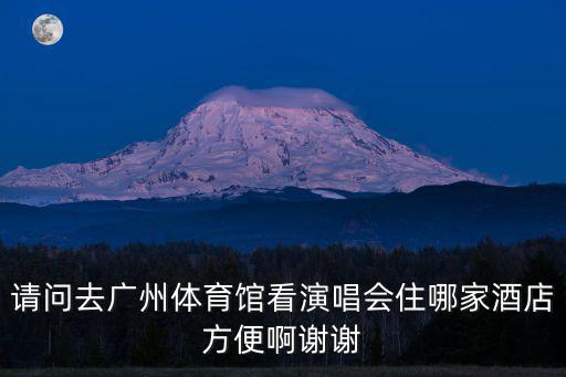 雁南飛餐廳廣州體育中心，請問去廣州體育館看演唱會住哪家酒店方便啊謝謝