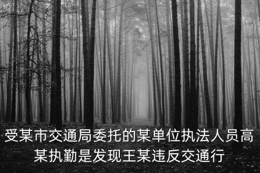 受某市交通局委托的某單位執(zhí)法人員高某執(zhí)勤是發(fā)現(xiàn)王某違反交通行