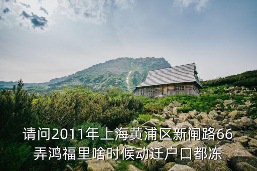 請問2011年上海黃浦區新閘路66弄鴻福里啥時候動遷戶口都凍