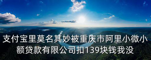 支付寶里莫名其妙被重慶市阿里小微小額貸款有限公司扣139塊錢我沒