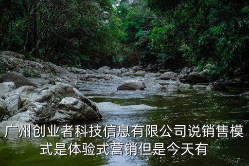廣州創業者科技信息有限公司說銷售模式是體驗式營銷但是今天有