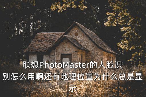 聯想PhotoMaster的人臉識別怎么用啊還有地理位置為什么總是顯示
