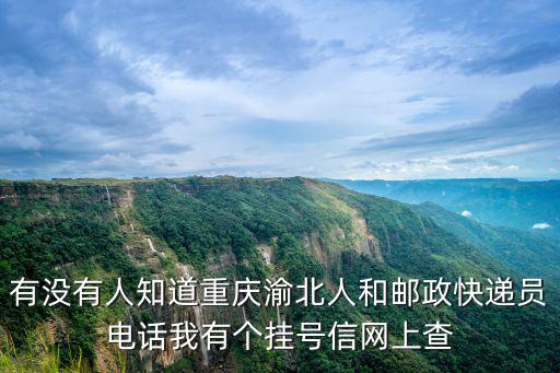有沒(méi)有人知道重慶渝北人和郵政快遞員電話我有個(gè)掛號(hào)信網(wǎng)上查