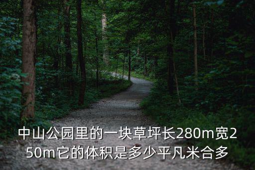 中山公園里的一塊草坪長280m寬250m它的體積是多少平凡米合多