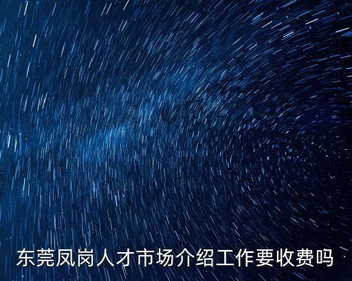 東莞鳳崗人才市場介紹工作要收費嗎