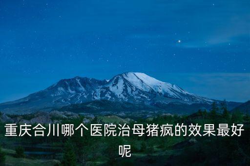 重慶市合川區(qū)人民醫(yī)院照片，重慶合川哪個醫(yī)院治母豬瘋的效果最好呢