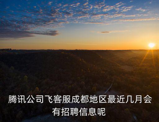  騰訊公司飛客服成都地區(qū)最近幾月會有招聘信息呢