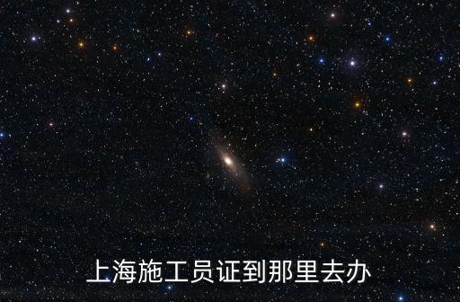 上海施工員證到那里去辦