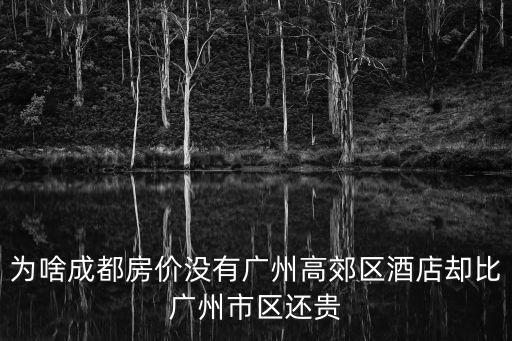 廣東和成都哪個地方房價高，為啥成都房價沒有廣州高郊區酒店卻比廣州市區還貴