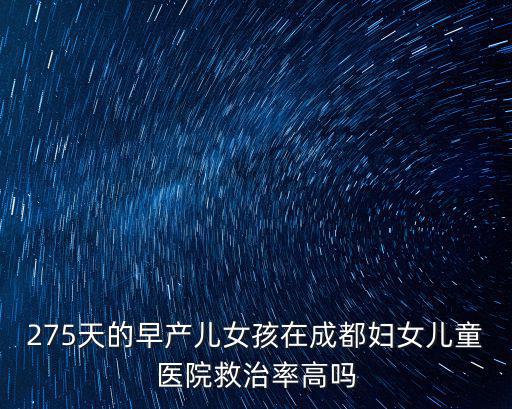 275天的早產兒女孩在成都婦女兒童醫院救治率高嗎