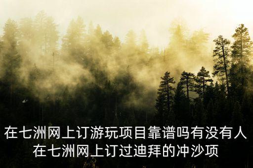 廣州七洲旅游專營店，在七洲網上訂游玩項目靠譜嗎有沒有人在七洲網上訂過迪拜的沖沙項
