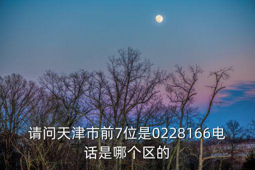 請(qǐng)問天津市前7位是0228166電話是哪個(gè)區(qū)的