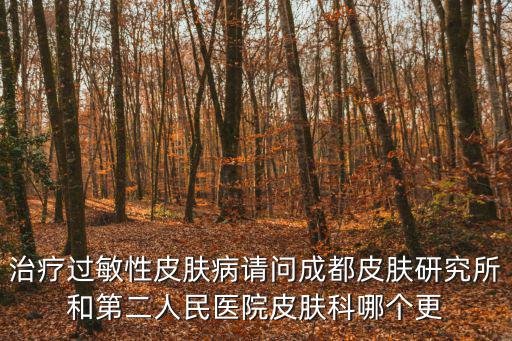 治療過敏性皮膚病請問成都皮膚研究所和第二人民醫院皮膚科哪個更