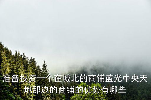 準備投資一個在城北的商鋪藍光中央天地那邊的商鋪的優勢有哪些