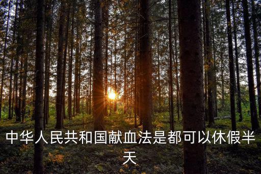上海市無償獻血個人休假規定，中華人民共和國獻血法是都可以休假半天