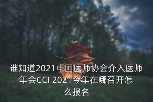誰知道2021中國醫師協會介入醫師年會CCI 2021今年在哪召開怎么報名