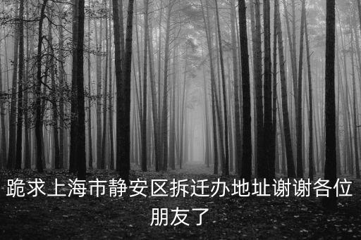 跪求上海市靜安區拆遷辦地址謝謝各位朋友了