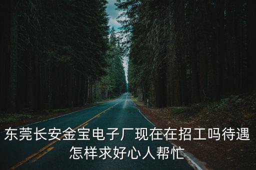 東莞長安金寶電子廠現在在招工嗎待遇怎樣求好心人幫忙