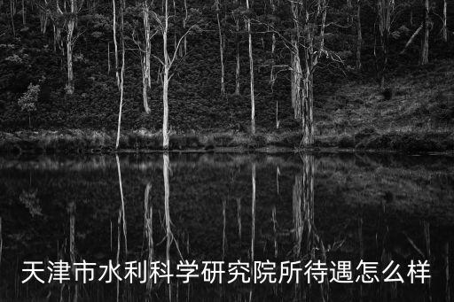 天津市水利科學研究院所待遇怎么樣