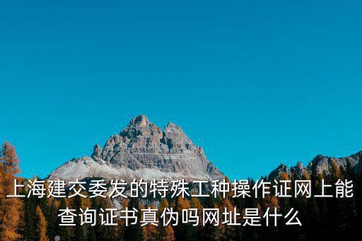 上海建交委發(fā)的特殊工種操作證網(wǎng)上能查詢證書真?zhèn)螁峋W(wǎng)址是什么