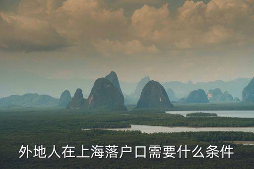 外地人在上海落戶的條件，外地人在上海落戶口需要什么條件