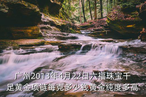 廣州2013年4月22日六福珠寶千足黃金項鏈每克多少錢黃金純度多高