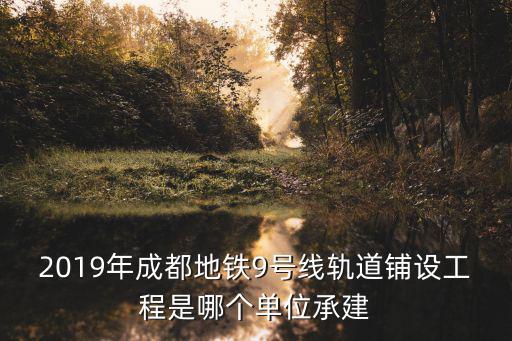 成都市2019年優(yōu)質(zhì)工程，2019年成都地鐵9號(hào)線軌道鋪設(shè)工程是哪個(gè)單位承建