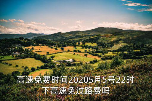 高速免費時間20205月5號22時下高速免過路費嗎
