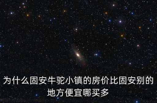 為什么固安牛駝小鎮的房價比固安別的地方便宜哪買多