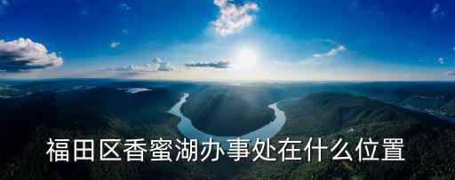 福田區香蜜湖辦事處在什么位置