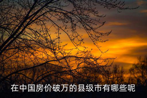 在中國房價破萬的縣級市有哪些呢