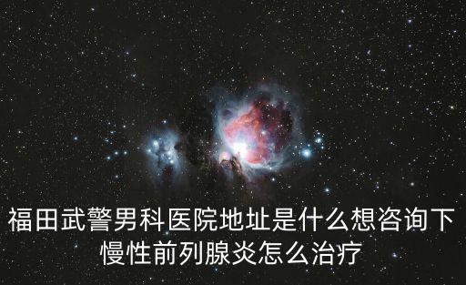 福田武警男科醫院地址是什么想咨詢下慢性前列腺炎怎么治療