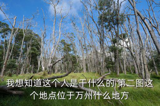我想知道這個人是干什么的 第二圖這個地點位于萬州什么地方
