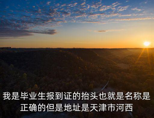 我是畢業生報到證的抬頭也就是名稱是正確的但是地址是天津市河西