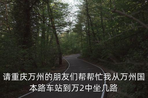 請重慶萬州的朋友們幫幫忙我從萬州國本路車站到萬2中坐幾路