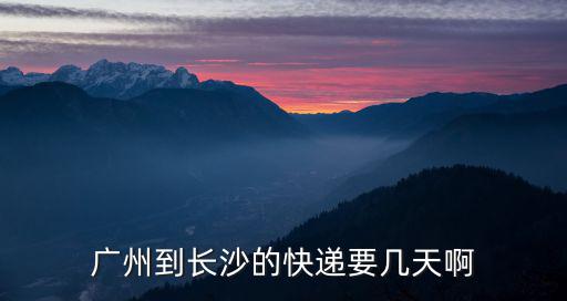 廣州到長沙的快遞要幾天啊