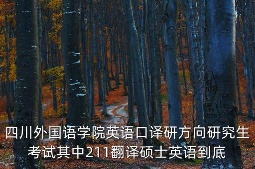 四川外國語學(xué)院英語口譯研方向研究生考試其中211翻譯碩士英語到底