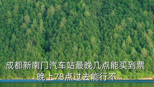 成都市客運站最晚幾點，成都峨嵋山的最晚大巴時間